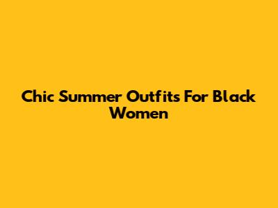 Chic Summer Outfits For Black Women