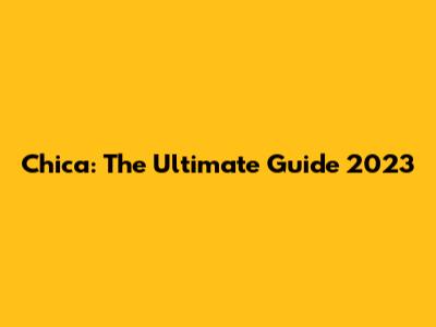 Chica: The Ultimate Guide 2023