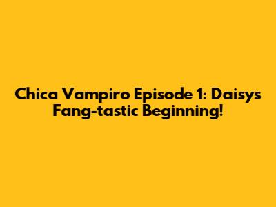 Chica Vampiro Episode 1: Daisy's Fang-tastic Beginning!