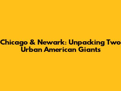 Chicago & Newark: Unpacking Two Urban American Giants