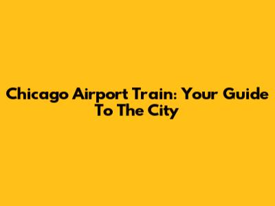 Chicago Airport Train: Your Guide To The City
