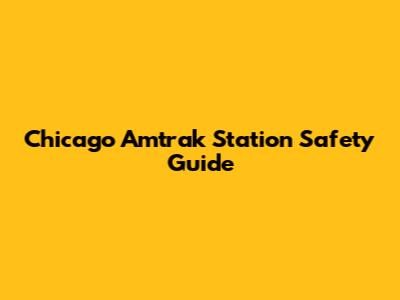 Chicago Amtrak Station Safety Guide