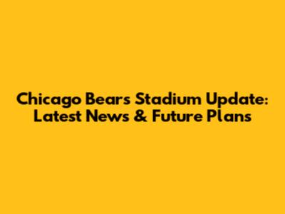 Chicago Bears Stadium Update: Latest News & Future Plans
