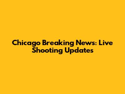 Chicago Breaking News: Live Shooting Updates