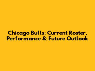 Chicago Bulls: Current Roster, Performance & Future Outlook