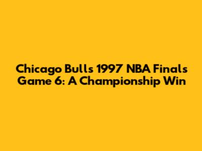 Chicago Bulls 1997 NBA Finals Game 6: A Championship Win