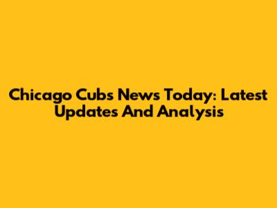 Chicago Cubs News Today: Latest Updates And Analysis