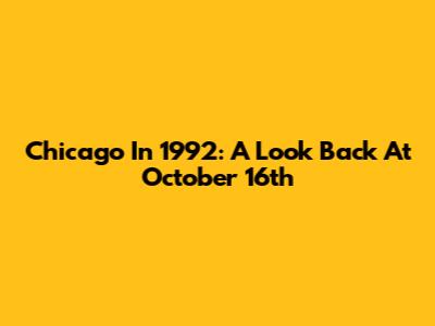 Chicago In 1992: A Look Back At October 16th
