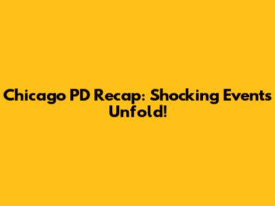 Chicago PD Recap: Shocking Events Unfold!