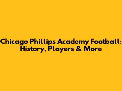 Chicago Phillips Academy Football: History, Players & More