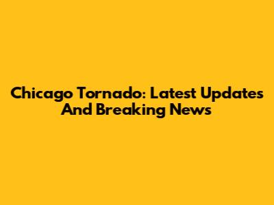 Chicago Tornado: Latest Updates And Breaking News