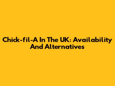 Chick-fil-A In The UK: Availability And Alternatives