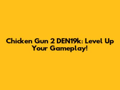 Chicken Gun 2 DEN19k: Level Up Your Gameplay!