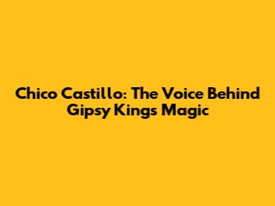 Chico Castillo: The Voice Behind Gipsy Kings' Magic