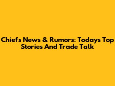 Chiefs News & Rumors: Today's Top Stories And Trade Talk