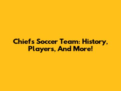 Chiefs Soccer Team: History, Players, And More!