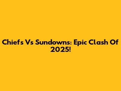 Chiefs Vs Sundowns: Epic Clash Of 2025!