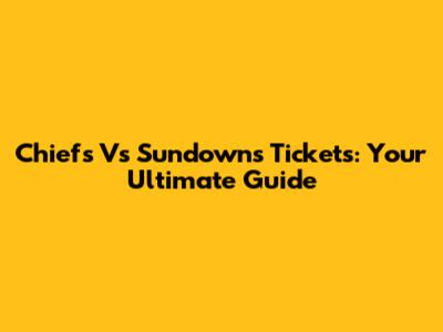 Chiefs Vs Sundowns Tickets: Your Ultimate Guide