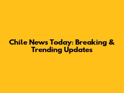 Chile News Today: Breaking & Trending Updates
