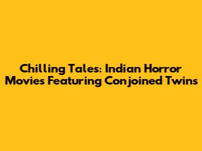 Chilling Tales: Indian Horror Movies Featuring Conjoined Twins