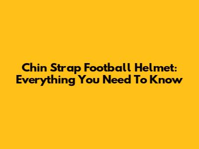 Chin Strap Football Helmet: Everything You Need To Know