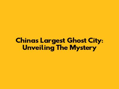 China's Largest Ghost City: Unveiling The Mystery