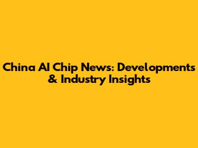 China AI Chip News: Developments & Industry Insights