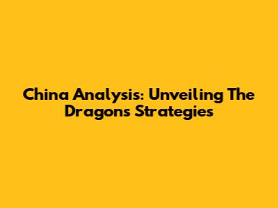 China Analysis: Unveiling The Dragon's Strategies