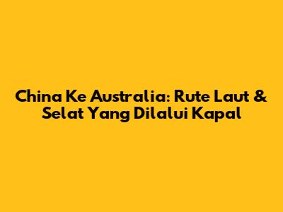 China Ke Australia: Rute Laut & Selat Yang Dilalui Kapal