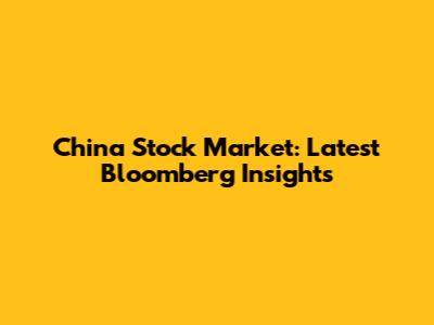 China Stock Market: Latest Bloomberg Insights