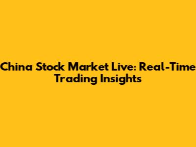 China Stock Market Live: Real-Time Trading Insights
