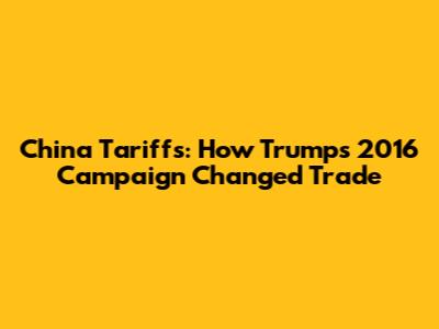 China Tariffs: How Trump's 2016 Campaign Changed Trade