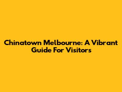 Chinatown Melbourne: A Vibrant Guide For Visitors