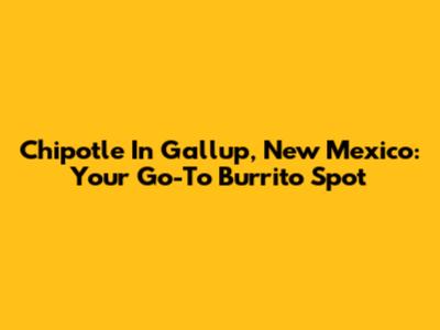 Chipotle In Gallup, New Mexico: Your Go-To Burrito Spot