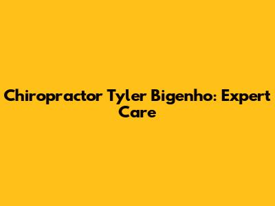 Chiropractor Tyler Bigenho: Expert Care