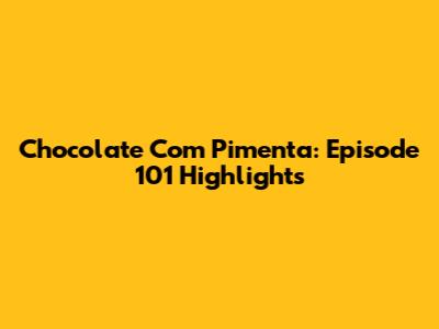 Chocolate Com Pimenta: Episode 101 Highlights