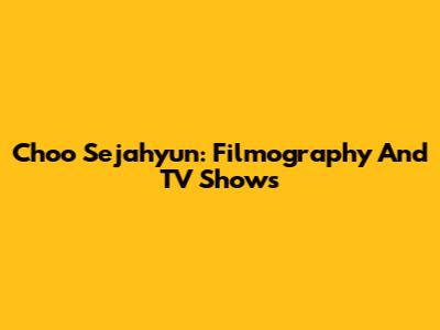 Choo Sejahyun: Filmography And TV Shows