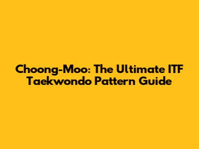 Choong-Moo: The Ultimate ITF Taekwondo Pattern Guide