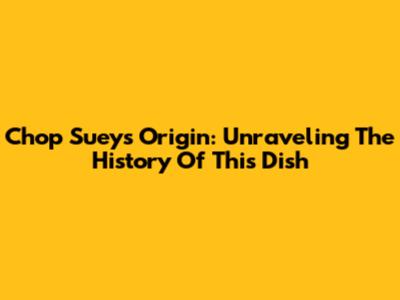 Chop Suey's Origin: Unraveling The History Of This Dish
