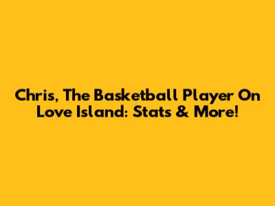 Chris, The Basketball Player On Love Island: Stats & More!
