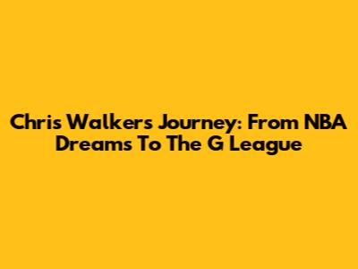Chris Walker's Journey: From NBA Dreams To The G League