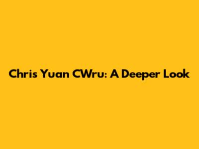 Chris Yuan CWru: A Deeper Look