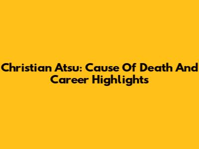Christian Atsu: Cause Of Death And Career Highlights