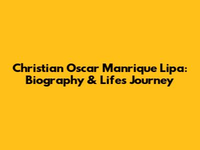 Christian Oscar Manrique Lipa: Biography & Life's Journey