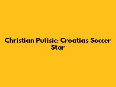 Christian Pulisic: Croatia's Soccer Star