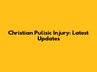 Christian Pulisic Injury: Latest Updates