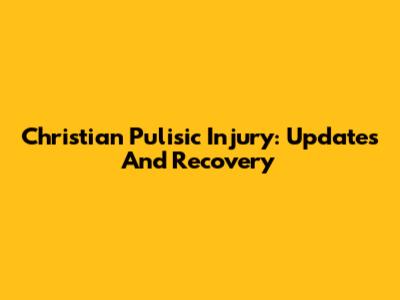 Christian Pulisic Injury: Updates And Recovery