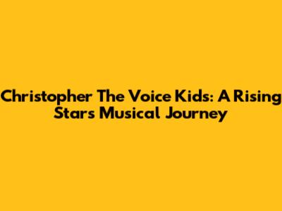 Christopher The Voice Kids: A Rising Star's Musical Journey