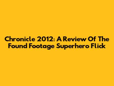 Chronicle 2012: A Review Of The Found Footage Superhero Flick
