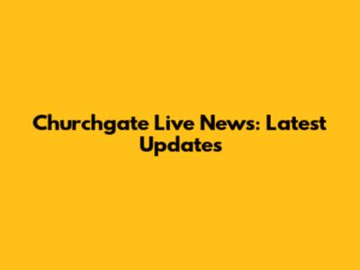 Churchgate Live News: Latest Updates